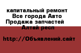 капитальный ремонт - Все города Авто » Продажа запчастей   . Алтай респ.